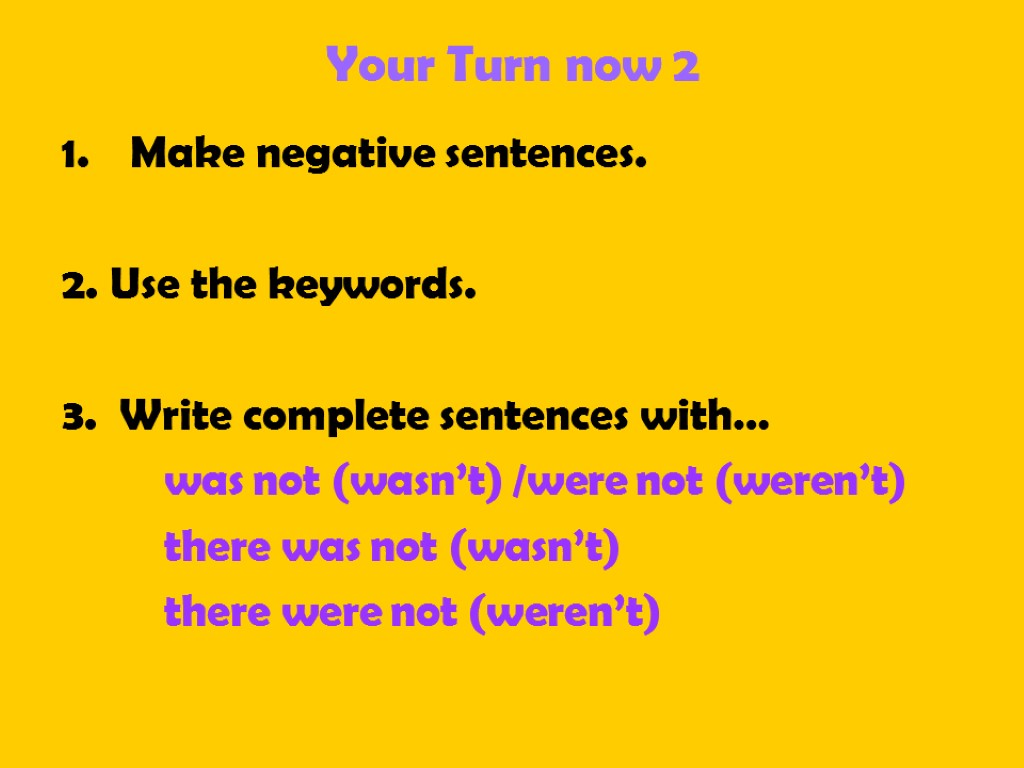 Your Turn now 2 Make negative sentences. 2. Use the keywords. 3. Write complete